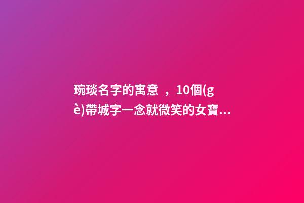 琬琰名字的寓意，10個(gè)帶城字一念就微笑的女寶寶名